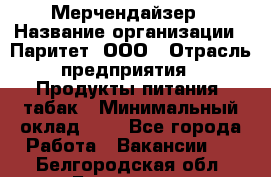 Мерчендайзер › Название организации ­ Паритет, ООО › Отрасль предприятия ­ Продукты питания, табак › Минимальный оклад ­ 1 - Все города Работа » Вакансии   . Белгородская обл.,Белгород г.